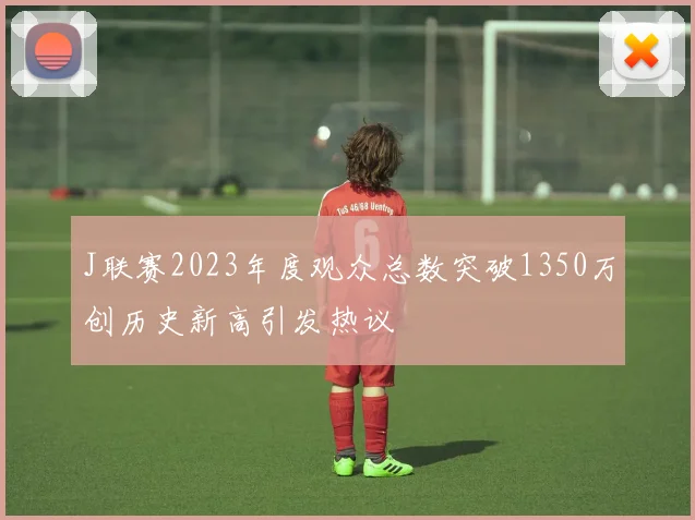 J联赛2023年度观众总数突破1350万创历史新高引发热议