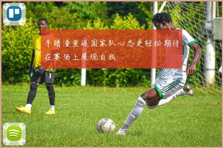 李晴潼重返国家队心态更轻松期待在赛场上展现自我