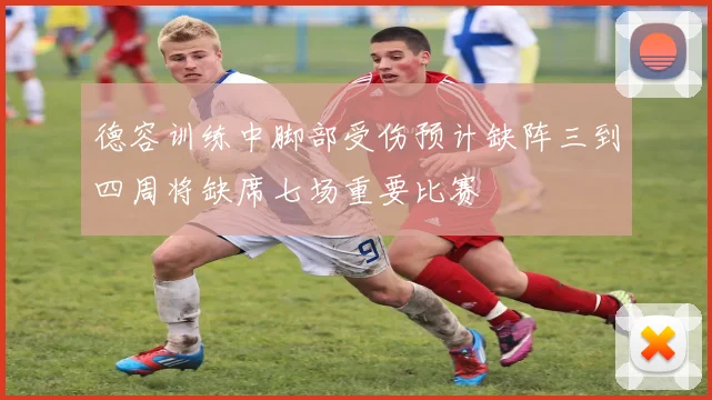 德容训练中脚部受伤预计缺阵三到四周将缺席七场重要比赛
