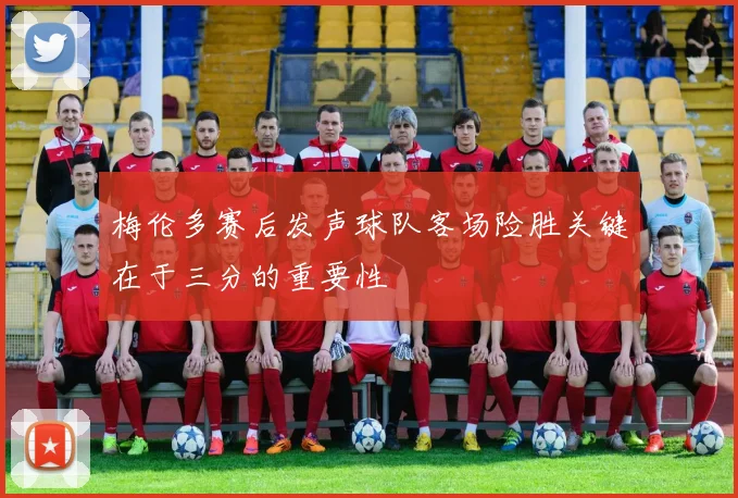 梅伦多赛后发声球队客场险胜关键在于三分的重要性