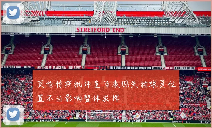 莫伦特斯批评皇马表现失控球员位置不当影响整体发挥