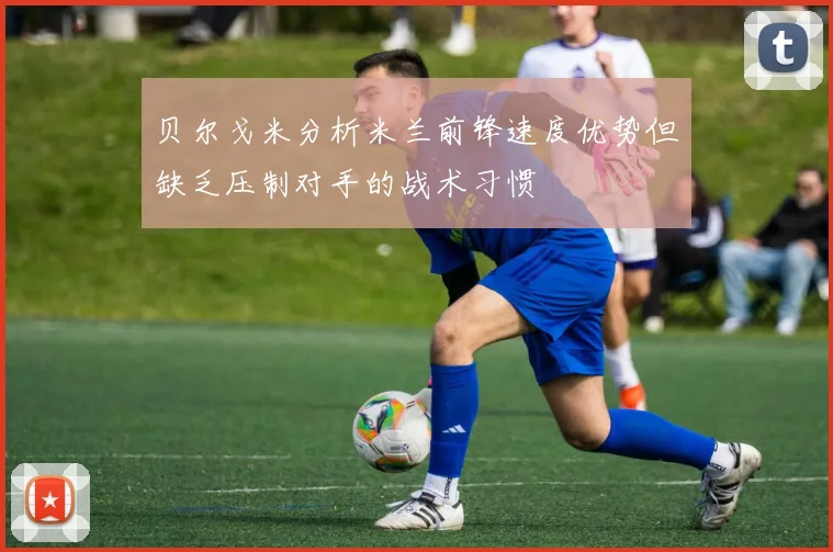 贝尔戈米分析米兰前锋速度优势但缺乏压制对手的战术习惯