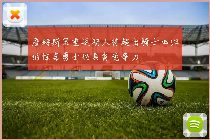詹姆斯若重返湖人将超出骑士回归的惊喜勇士也具备竞争力